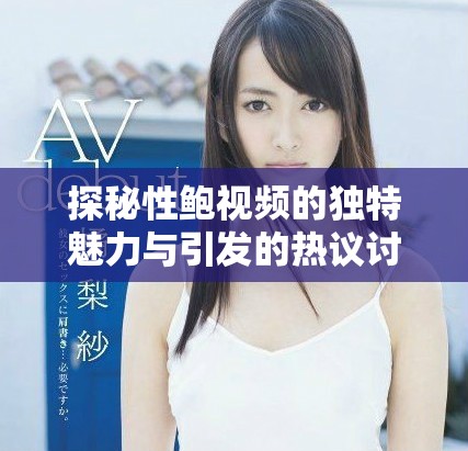 探秘性鮑視頻的獨(dú)特魅力與引發(fā)的熱議討論