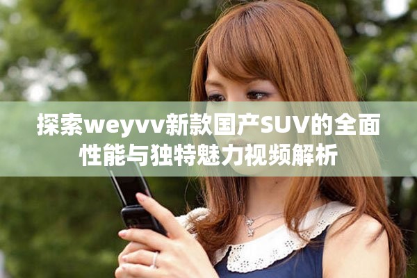 探索weyvv新款國產SUV的全面性能與獨特魅力視頻解析