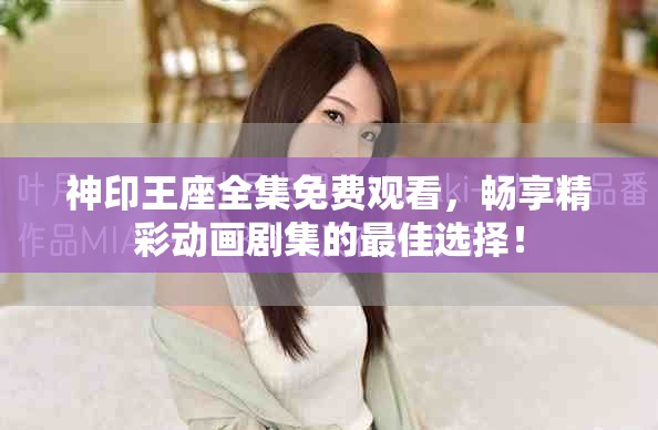神印王座全集免費觀看，暢享精彩動畫劇集的最佳選擇！