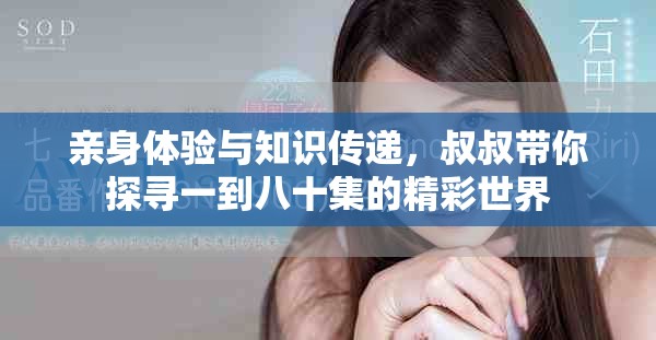 親身體驗(yàn)與知識傳遞，叔叔帶你探尋一到八十集的精彩世界