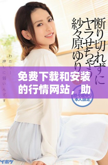 免費(fèi)下載和安裝的行情網(wǎng)站，助你實(shí)時(shí)掌握市場(chǎng)動(dòng)態(tài)