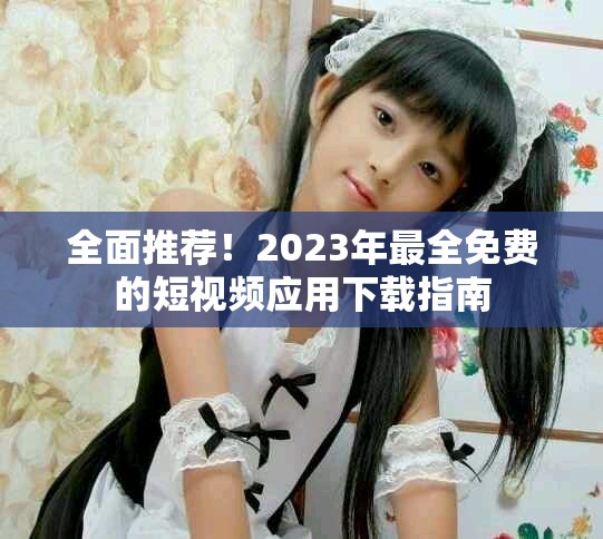 全面推薦！2023年最全免費的短視頻應(yīng)用下載指南