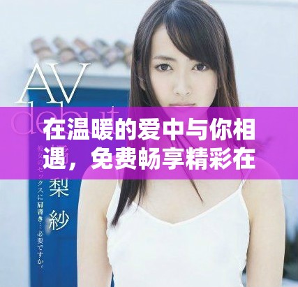 在溫暖的愛(ài)中與你相遇，免費(fèi)暢享精彩在線內(nèi)容