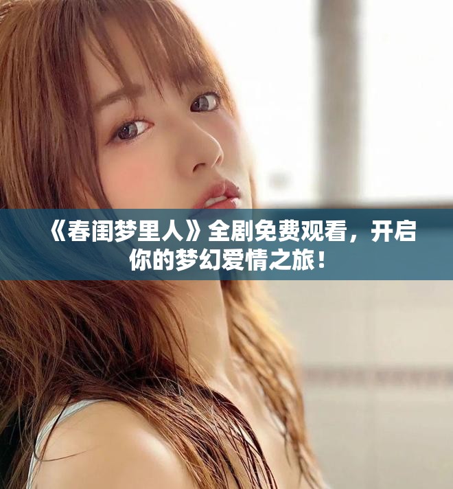 《春閨夢(mèng)里人》全劇免費(fèi)觀看，開啟你的夢(mèng)幻愛情之旅！