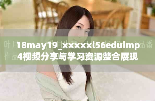 18may19_xxxxxl56eduimp4視頻分享與學習資源整合展現(xiàn)