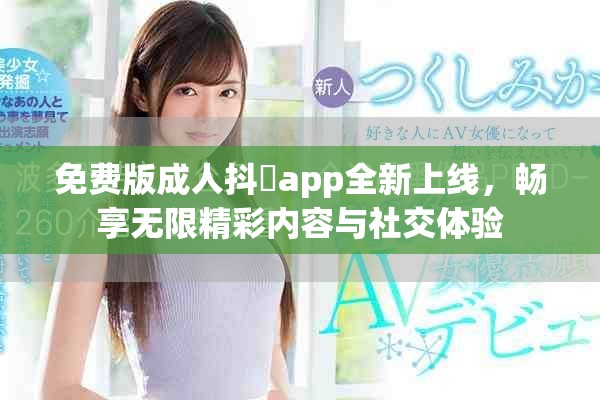 免費版成人抖抈app全新上線，暢享無限精彩內(nèi)容與社交體驗