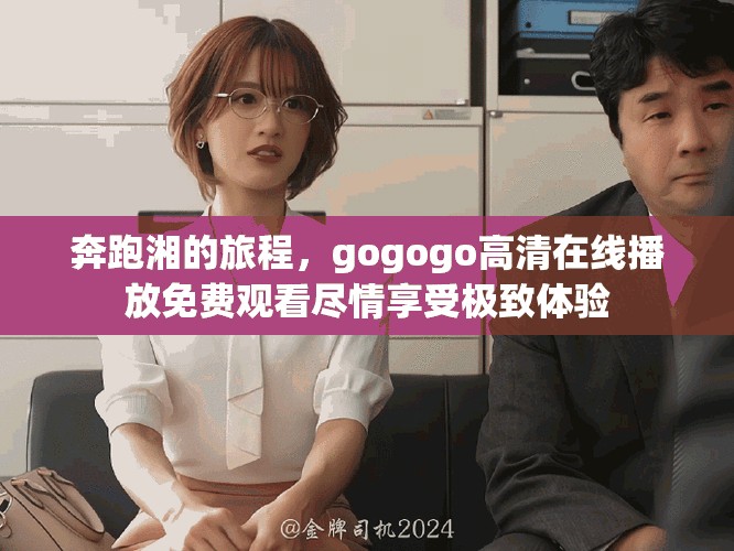 奔跑湘的旅程，gogogo高清在線播放免費(fèi)觀看盡情享受極致體驗(yàn)