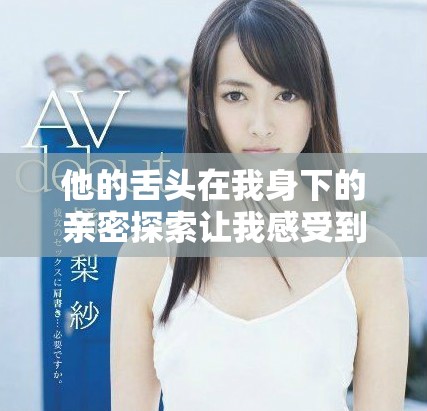 他的舌頭在我身下的親密探索讓我感受到前所未有的快感
