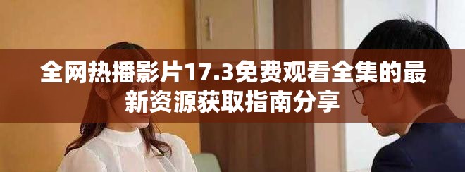 全網(wǎng)熱播影片17.3免費(fèi)觀看全集的最新資源獲取指南分享