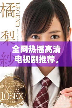 全網(wǎng)熱播高清電視劇推薦，讓你輕松享受暢快觀影體驗