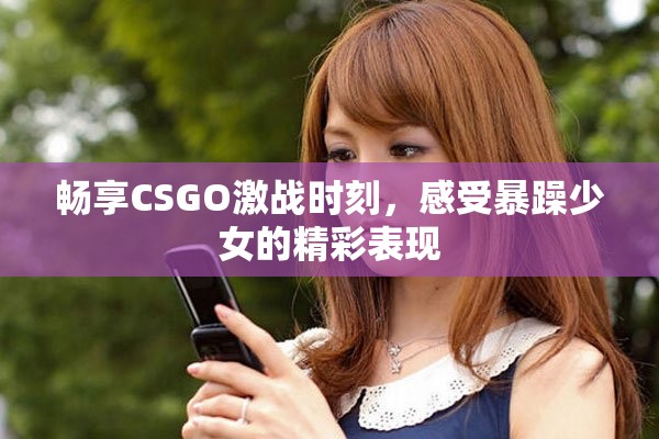 暢享CSGO激戰(zhàn)時(shí)刻，感受暴躁少女的精彩表現(xiàn)
