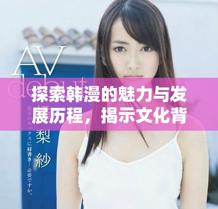 探索韓漫的魅力與發(fā)展歷程，揭示文化背后的故事與創(chuàng)作靈感