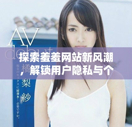 探索羞羞網(wǎng)站新風(fēng)潮，解鎖用戶隱私與個(gè)性化體驗(yàn)之旅