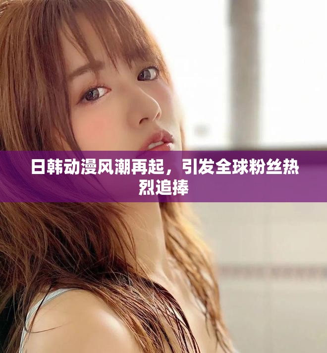 日韓動漫風潮再起，引發(fā)全球粉絲熱烈追捧