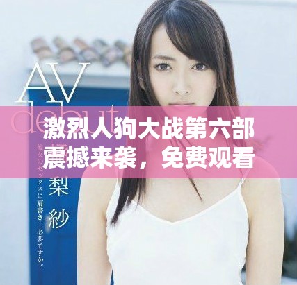 激烈人狗大戰(zhàn)第六部震撼來襲，免費(fèi)觀看正版搶先體驗(yàn)！