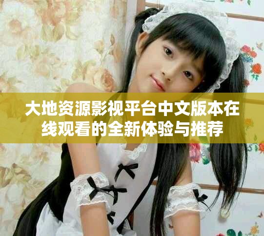 大地資源影視平臺(tái)中文版本在線觀看的全新體驗(yàn)與推薦