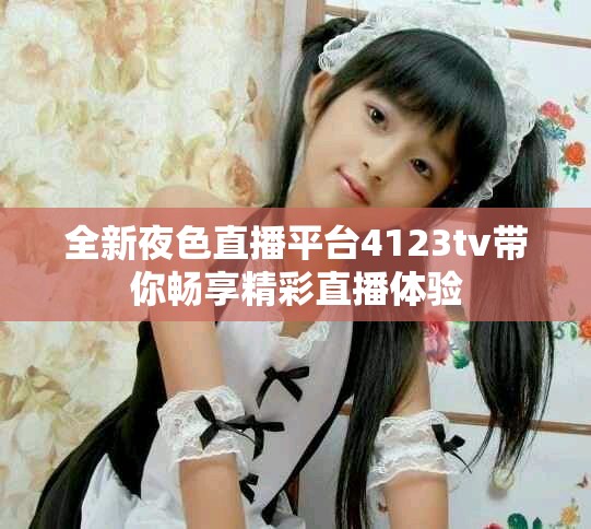 全新夜色直播平臺4123tv帶你暢享精彩直播體驗