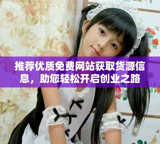 推薦優(yōu)質(zhì)免費(fèi)網(wǎng)站獲取貨源信息，助您輕松開(kāi)啟創(chuàng)業(yè)之路