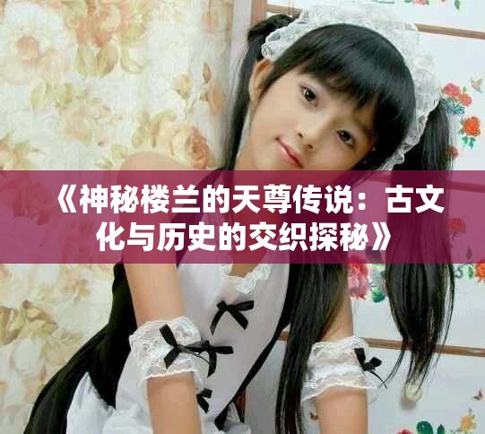 《神秘樓蘭的天尊傳說：古文化與歷史的交織探秘》