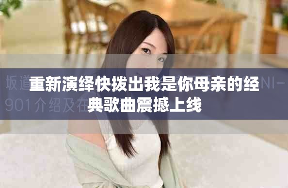 重新演繹快撥出我是你母親的經(jīng)典歌曲震撼上線