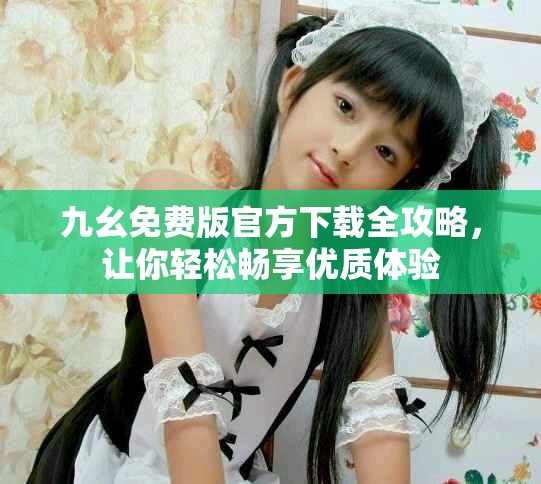 九幺免費版官方下載全攻略，讓你輕松暢享優(yōu)質(zhì)體驗