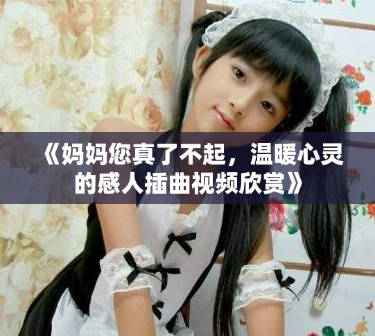 《媽媽您真了不起，溫暖心靈的感人插曲視頻欣賞》