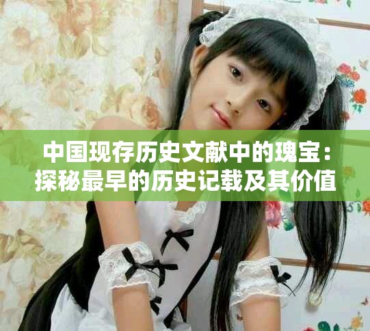 中國現(xiàn)存歷史文獻中的瑰寶：探秘最早的歷史記載及其價值