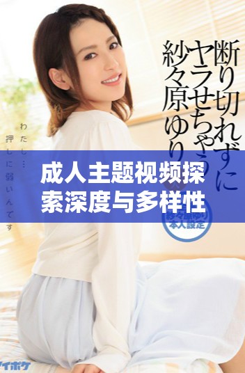 成人主題視頻探索深度與多樣性的獨(dú)特體驗與視角