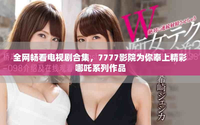 全網(wǎng)暢看電視劇合集，7777影院為你奉上精彩哪吒系列作品