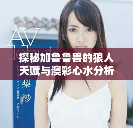 探秘加魯魯獸的狼人天賦與澳彩心水分析技巧