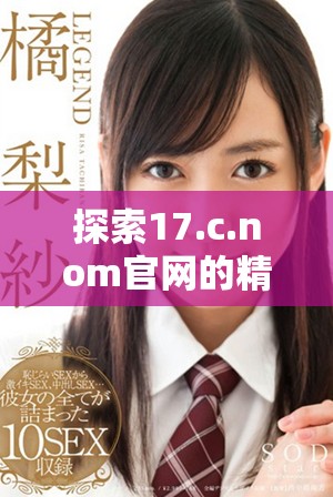 探索17.c.nom官網(wǎng)的精彩內容與獨特服務體驗