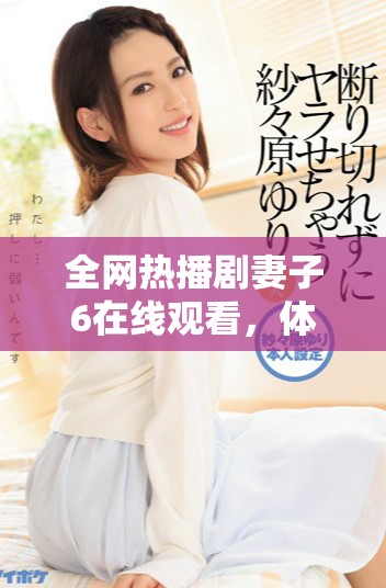 全網(wǎng)熱播劇妻子6在線觀看，體驗精彩劇情與情感糾葛的完美結(jié)合