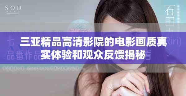 三亞精品高清影院的電影畫質(zhì)真實體驗和觀眾反饋揭秘