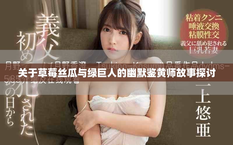 關(guān)于草莓絲瓜與綠巨人的幽默鑒黃師故事探討