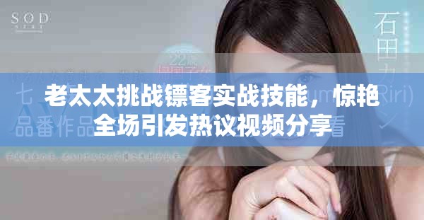 老太太挑戰(zhàn)鏢客實(shí)戰(zhàn)技能，驚艷全場引發(fā)熱議視頻分享
