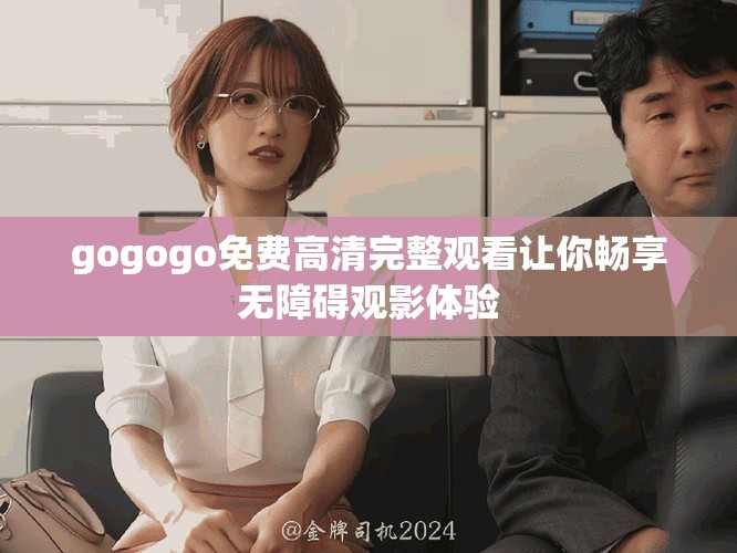 gogogo免費(fèi)高清完整觀看讓你暢享無障礙觀影體驗(yàn)