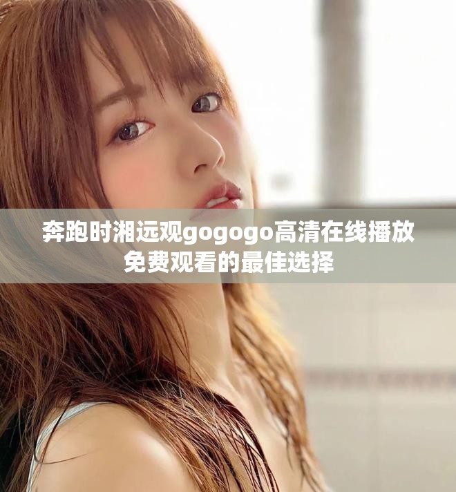 奔跑時湘遠觀gogogo高清在線播放免費觀看的最佳選擇