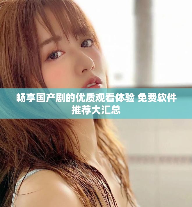 暢享國產(chǎn)劇的優(yōu)質(zhì)觀看體驗(yàn) 免費(fèi)軟件推薦大匯總