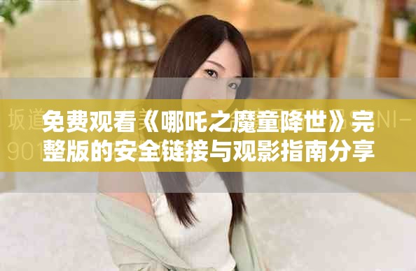 免費(fèi)觀看《哪吒之魔童降世》完整版的安全鏈接與觀影指南分享