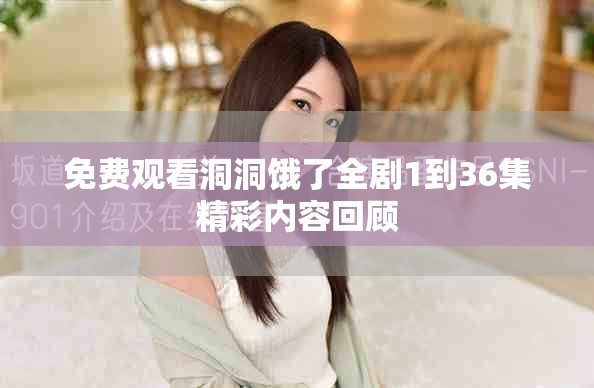 免費觀看洞洞餓了全劇1到36集精彩內(nèi)容回顧