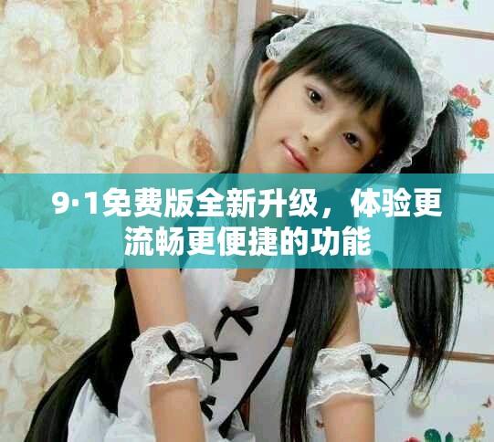 9·1免費版全新升級，體驗更流暢更便捷的功能