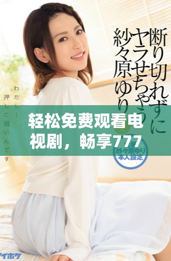 輕松免費(fèi)觀看電視劇，暢享7777影院多樣精彩內(nèi)容