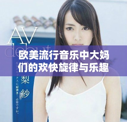 歐美流行音樂(lè)中大媽們的歡快旋律與樂(lè)趣無(wú)限的歌詞探索