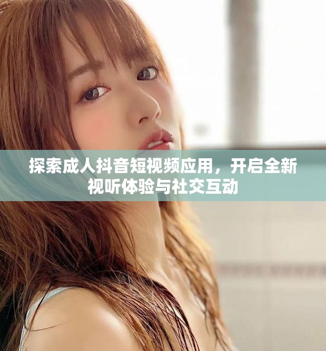 探索成人抖音短視頻應(yīng)用，開啟全新視聽體驗與社交互動