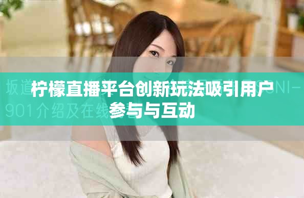 檸檬直播平臺(tái)創(chuàng)新玩法吸引用戶(hù)參與與互動(dòng)