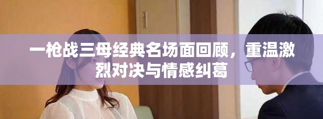 一槍戰(zhàn)三母經(jīng)典名場面回顧，重溫激烈對決與情感糾葛
