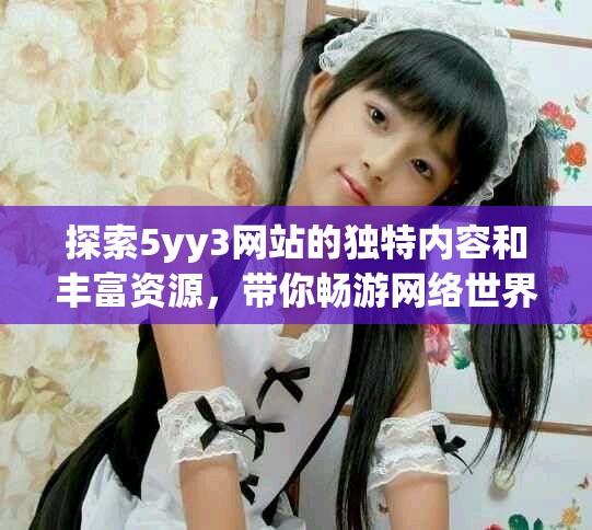 探索5yy3網(wǎng)站的獨(dú)特內(nèi)容和豐富資源，帶你暢游網(wǎng)絡(luò)世界
