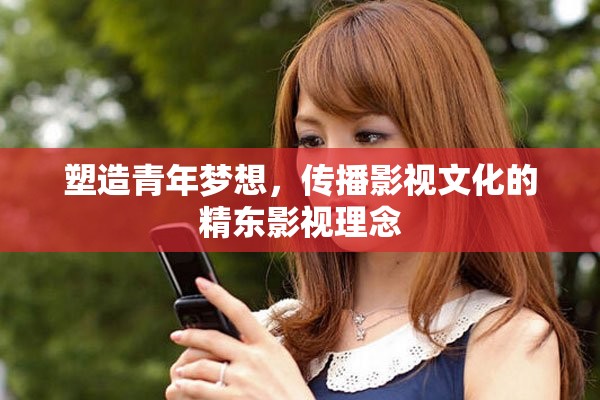 塑造青年夢想，傳播影視文化的精東影視理念