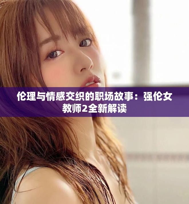 倫理與情感交織的職場(chǎng)故事：強(qiáng)倫女教師2全新解讀