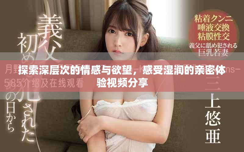 探索深層次的情感與欲望，感受濕潤(rùn)的親密體驗(yàn)視頻分享